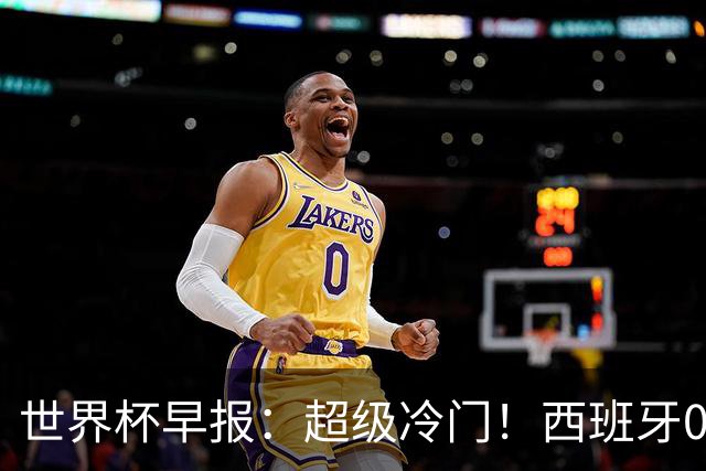 世界杯早报：超级冷门！西班牙0-0佛得角